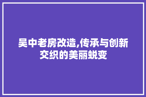 吴中老房改造,传承与创新交织的美丽蜕变