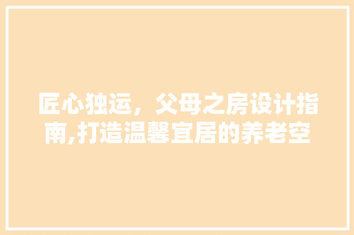 匠心独运，父母之房设计指南,打造温馨宜居的养老空间 地面装修