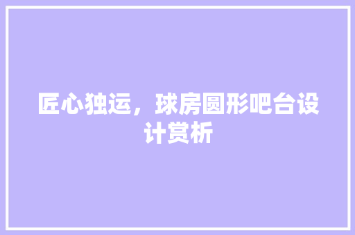 匠心独运，球房圆形吧台设计赏析