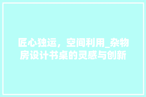 匠心独运，空间利用_杂物房设计书桌的灵感与创新