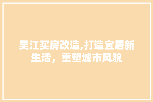 吴江买房改造,打造宜居新生活，重塑城市风貌