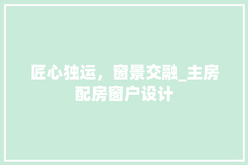 匠心独运，窗景交融_主房配房窗户设计