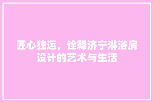 匠心独运，诠释济宁淋浴房设计的艺术与生活