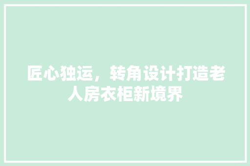 匠心独运，转角设计打造老人房衣柜新境界 装修材料