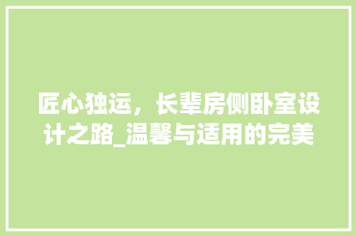 匠心独运，长辈房侧卧室设计之路_温馨与适用的完美融合