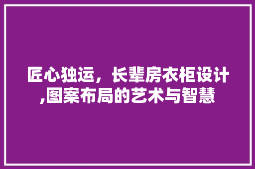 匠心独运，长辈房衣柜设计,图案布局的艺术与智慧