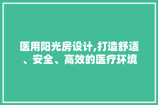 医用阳光房设计,打造舒适、安全、高效的医疗环境