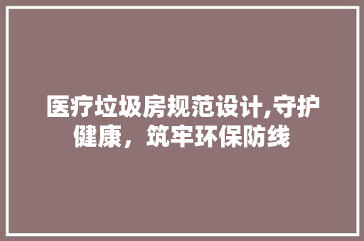 医疗垃圾房规范设计,守护健康，筑牢环保防线
