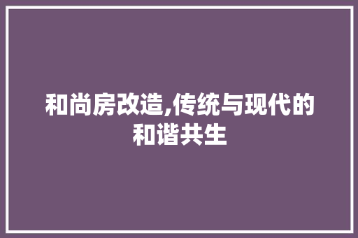 和尚房改造,传统与现代的和谐共生