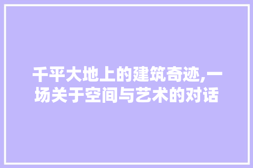 千平大地上的建筑奇迹,一场关于空间与艺术的对话 装修材料