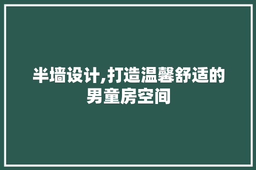 半墙设计,打造温馨舒适的男童房空间