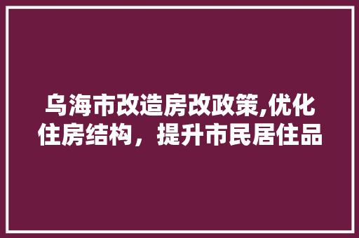 乌海市改造房改政策,优化住房结构，提升市民居住品质