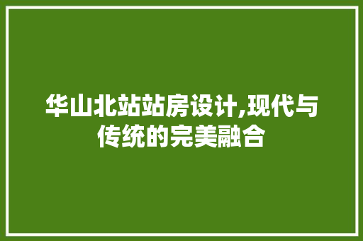 华山北站站房设计,现代与传统的完美融合