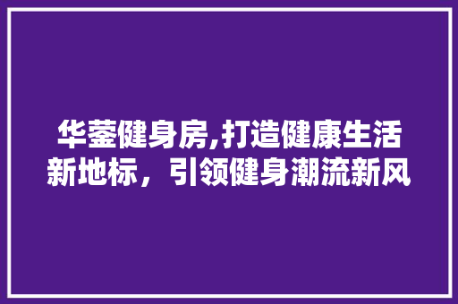 华蓥健身房,打造健康生活新地标，引领健身潮流新风尚