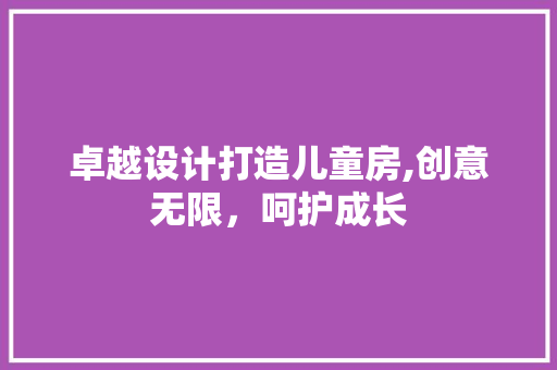 卓越设计打造儿童房,创意无限，呵护成长