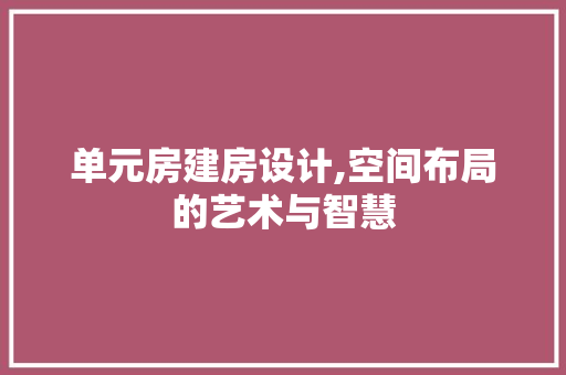 单元房建房设计,空间布局的艺术与智慧