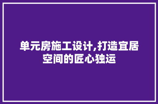 单元房施工设计,打造宜居空间的匠心独运