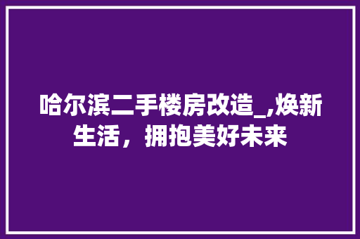 哈尔滨二手楼房改造_,焕新生活，拥抱美好未来