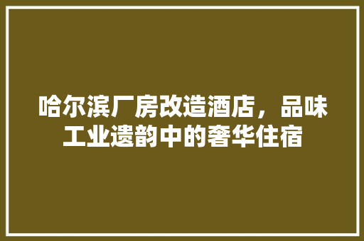 哈尔滨厂房改造酒店，品味工业遗韵中的奢华住宿
