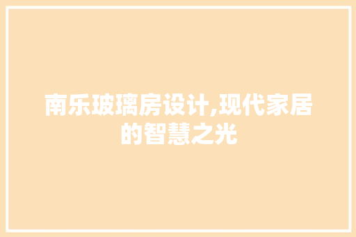南乐玻璃房设计,现代家居的智慧之光 装修材料
