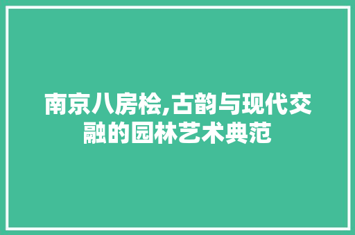 南京八房桧,古韵与现代交融的园林艺术典范