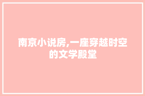 南京小说房,一座穿越时空的文学殿堂