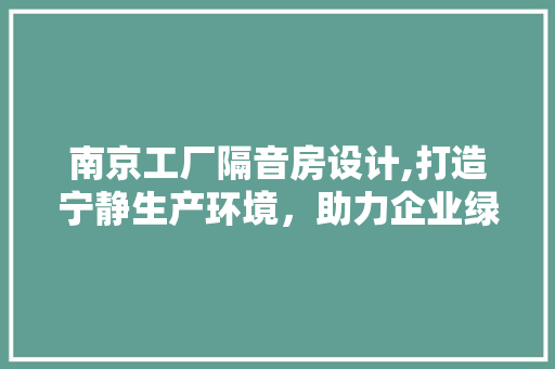 南京工厂隔音房设计,打造宁静生产环境,助力企业绿色发展