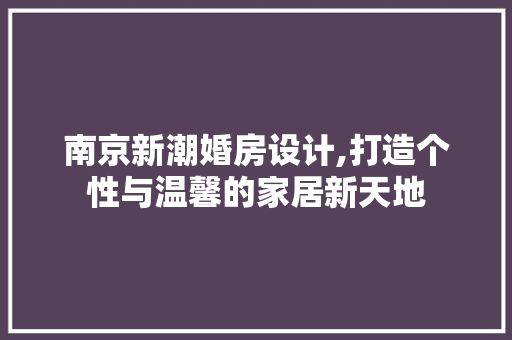 南京新潮婚房设计,打造个性与温馨的家居新天地
