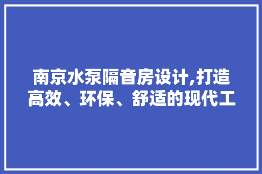 南京水泵隔音房设计,打造高效、环保、舒适的现代工业设施