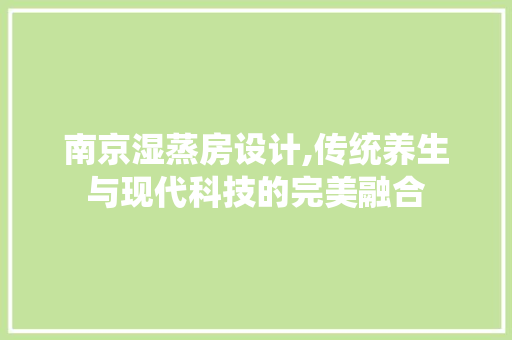 南京湿蒸房设计,传统养生与现代科技的完美融合 装修攻略