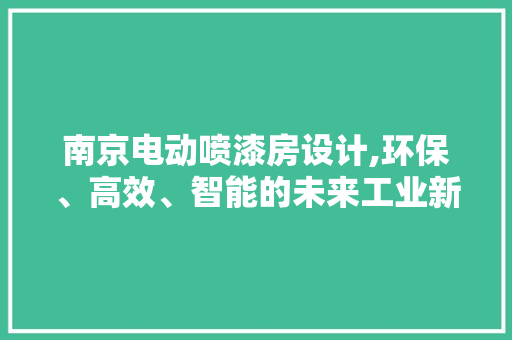 南京电动喷漆房设计,环保、高效、智能的未来工业新风尚