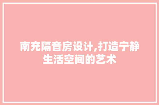 南充隔音房设计,打造宁静生活空间的艺术