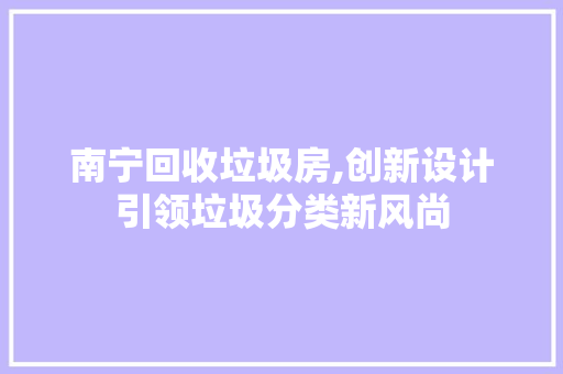 南宁回收垃圾房,创新设计引领垃圾分类新风尚
