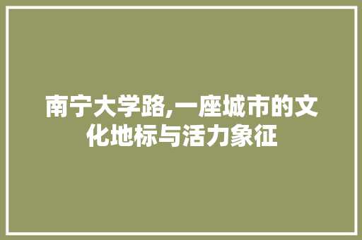 南宁大学路,一座城市的文化地标与活力象征