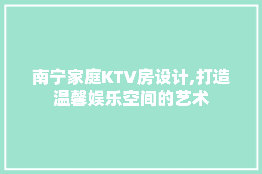 南宁家庭KTV房设计,打造温馨娱乐空间的艺术