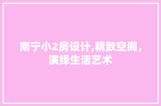 南宁小2房设计,精致空间，演绎生活艺术