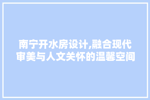 南宁开水房设计,融合现代审美与人文关怀的温馨空间