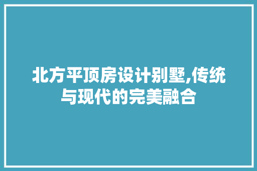 北方平顶房设计别墅,传统与现代的完美融合