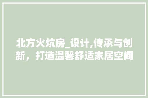 北方火炕房_设计,传承与创新，打造温馨舒适家居空间
