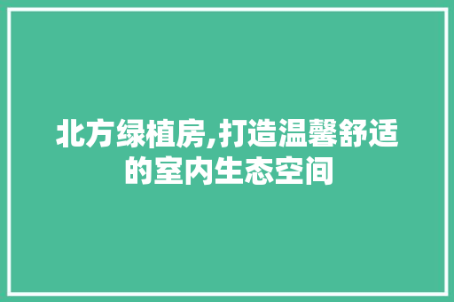北方绿植房,打造温馨舒适的室内生态空间