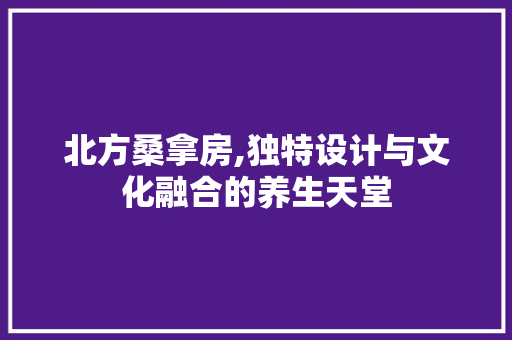 北方桑拿房,独特设计与文化融合的养生天堂