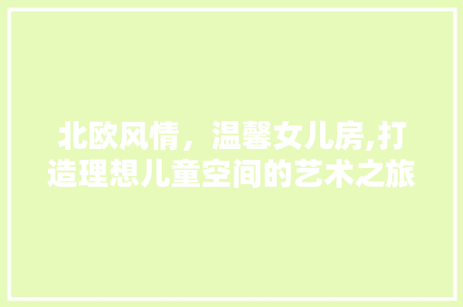 北欧风情，温馨女儿房,打造理想儿童空间的艺术之旅
