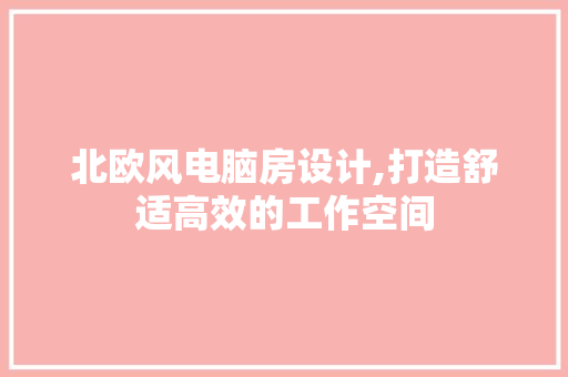 北欧风电脑房设计,打造舒适高效的工作空间