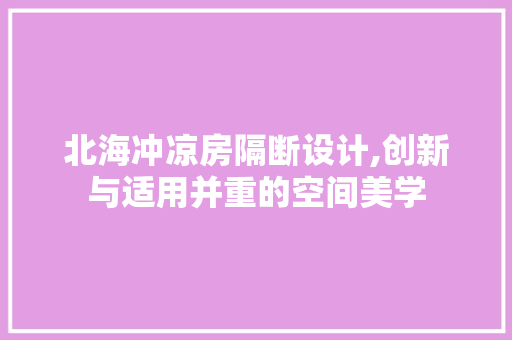 北海冲凉房隔断设计,创新与适用并重的空间美学