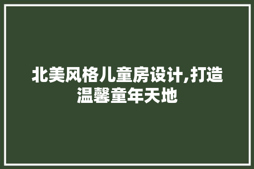 北美风格儿童房设计,打造温馨童年天地