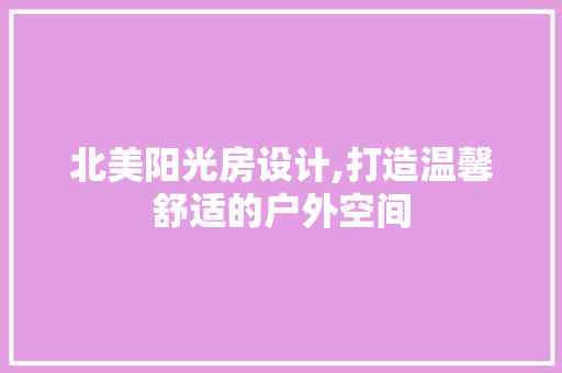 北美阳光房设计,打造温馨舒适的户外空间