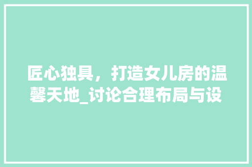 匠心独具，打造女儿房的温馨天地_讨论合理布局与设计理念
