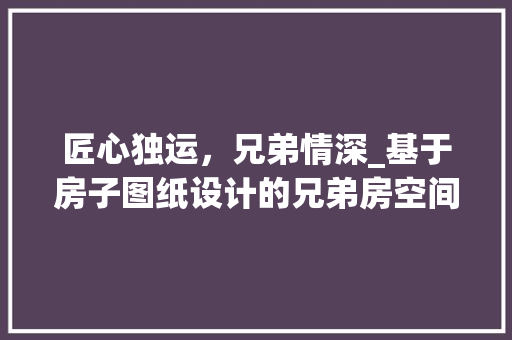 匠心独运，兄弟情深_基于房子图纸设计的兄弟房空间