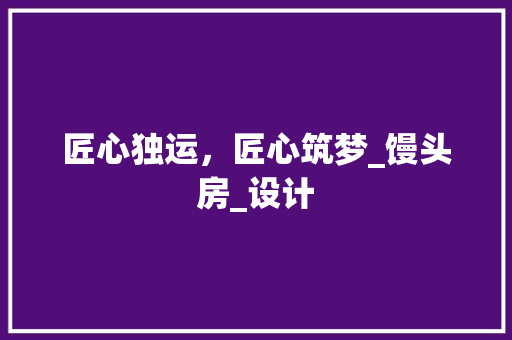 匠心独运，匠心筑梦_馒头房_设计