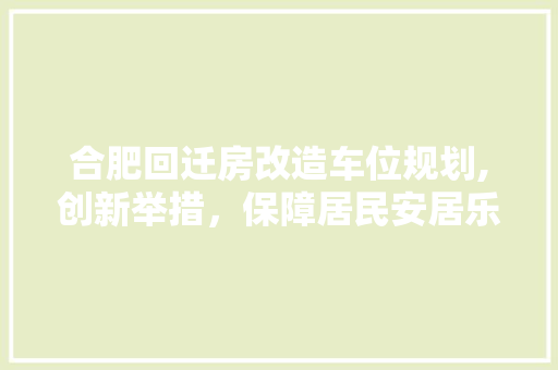合肥回迁房改造车位规划,创新举措，保障居民安居乐业